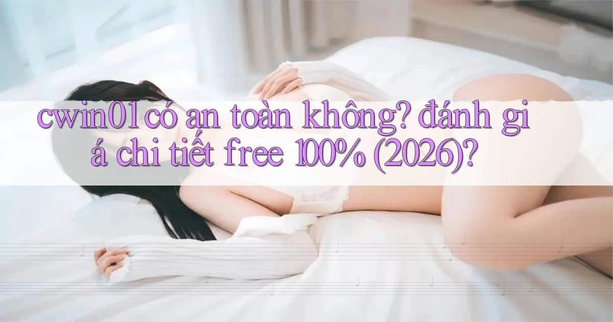 cwin01 có an toàn không đánh giá chi tiết free 100% (2026)