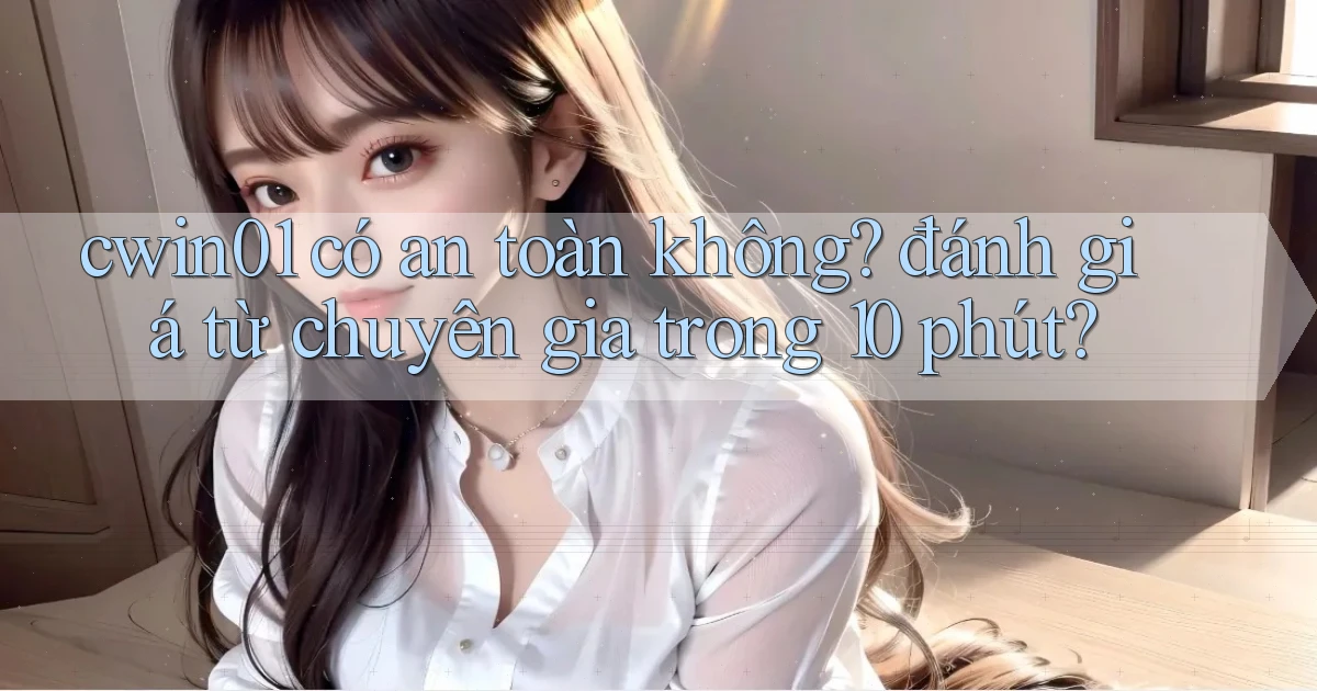 cwin01 có an toàn không đánh giá từ chuyên gia trong 10 phút