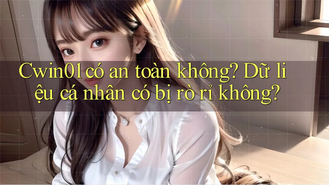 Cwin01 có an toàn không? Dữ liệu cá nhân có bị rò rỉ không?