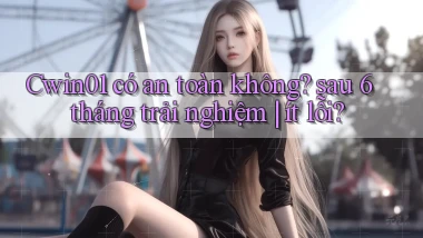 Cwin01 có an toàn không sau 6 tháng trải nghiệm ít lỗi