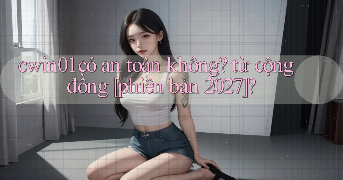 cwin01 có an toàn không từ cộng đồng [phiên bản 2027]