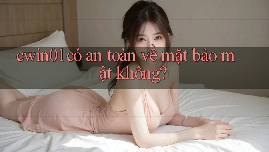 cwin01 có an toàn về mặt bảo mật không? cwin01 có an toàn về mặt bảo mật không?