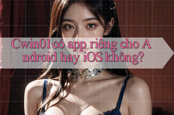 Cwin01 có app riêng cho Android hay iOS không? Cwin01 có app riêng cho Android hay iOS không?