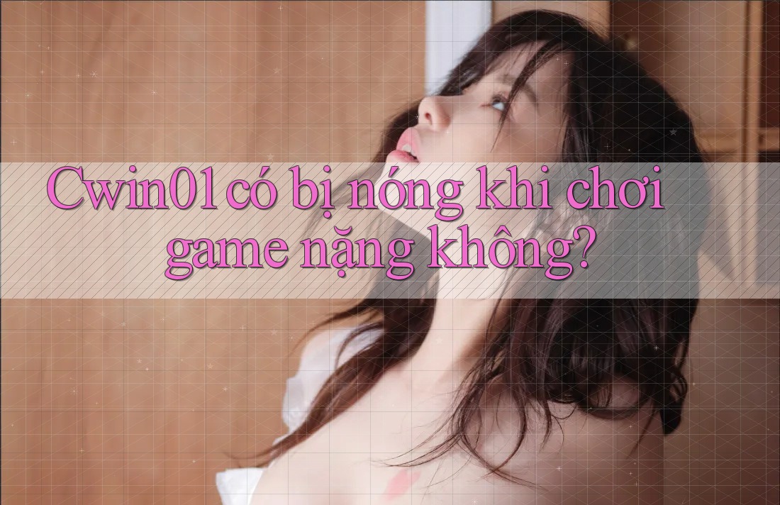 Cwin01 có bị nóng khi chơi game nặng không? Cwin01 có bị nóng khi chơi game nặng không?