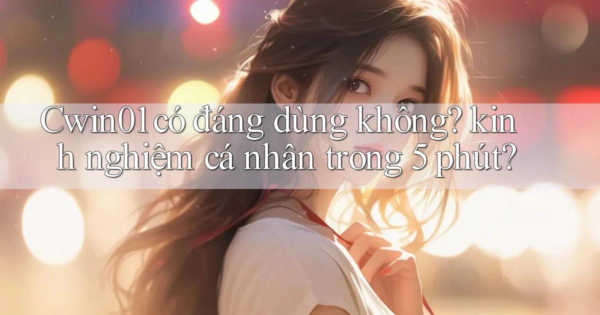 Cwin01 có đáng dùng không kinh nghiệm cá nhân trong 5 phút