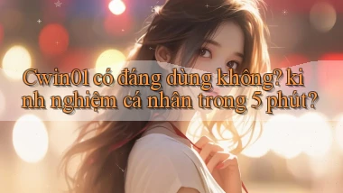 Cwin01 có đáng dùng không kinh nghiệm cá nhân trong 5 phút