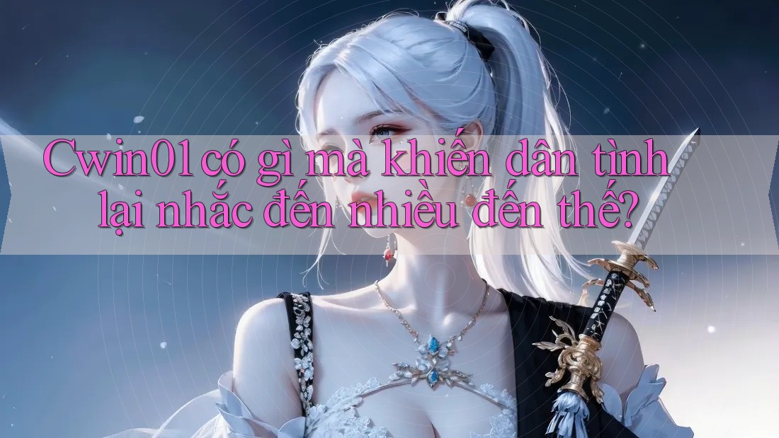 Cwin01 có gì mà khiến dân tình lại nhắc đến nhiều đến thế?