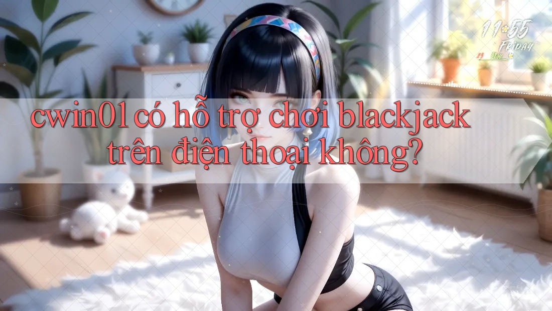 cwin01 có hỗ trợ chơi blackjack trên điện thoại không? cwin01 có hỗ trợ chơi blackjack trên điện thoại không?