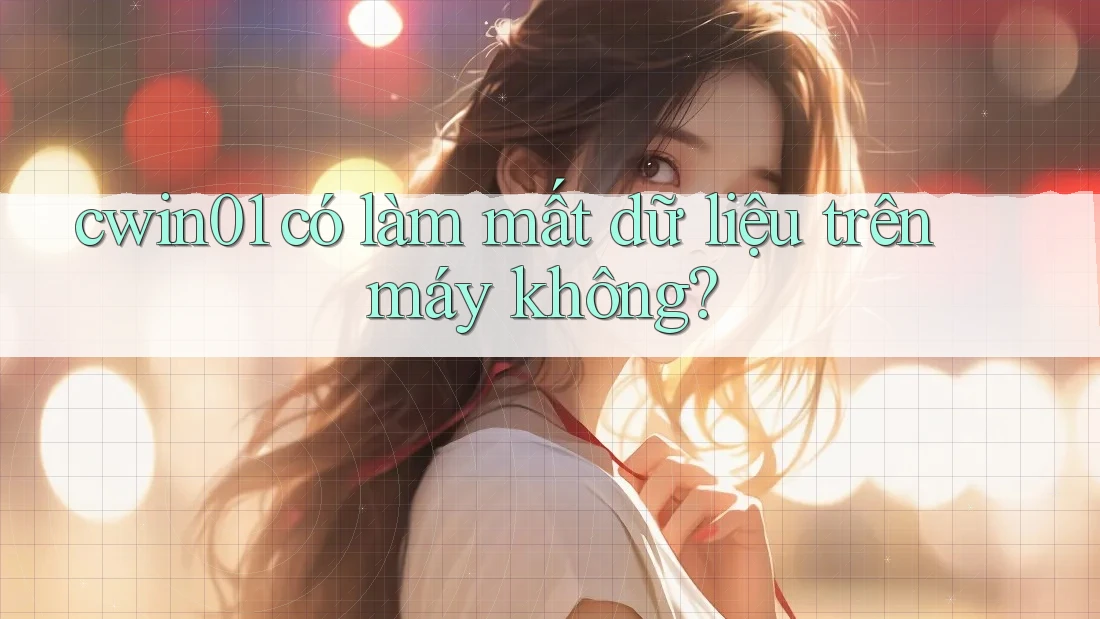 cwin01 có làm mất dữ liệu trên máy không? cwin01 có làm mất dữ liệu trên máy không?