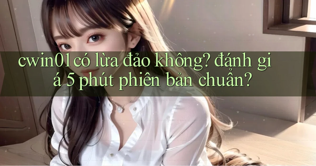 cwin01 có lừa đảo không đánh giá 5 phút phiên bản chuẩn