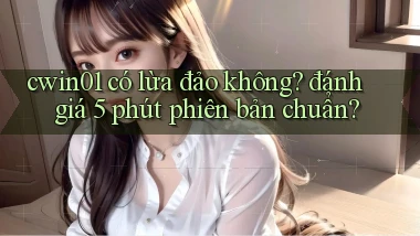 cwin01 có lừa đảo không đánh giá 5 phút phiên bản chuẩn