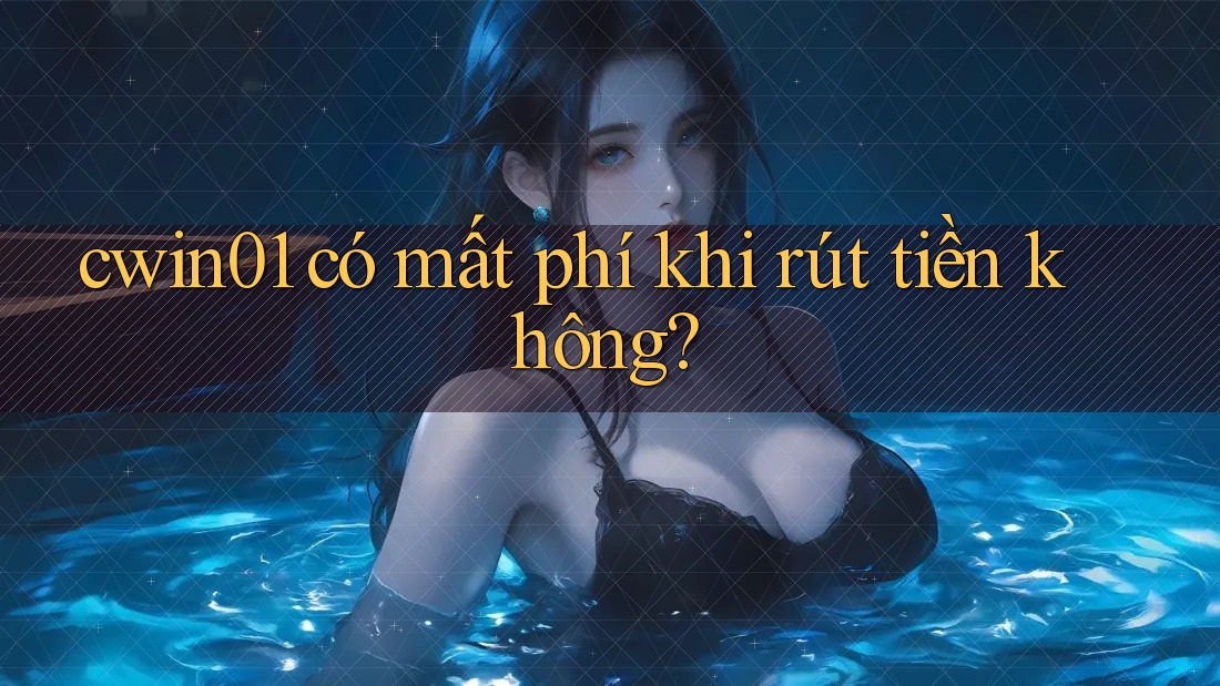 cwin01 có mất phí khi rút tiền không? cwin01 có mất phí khi rút tiền không?