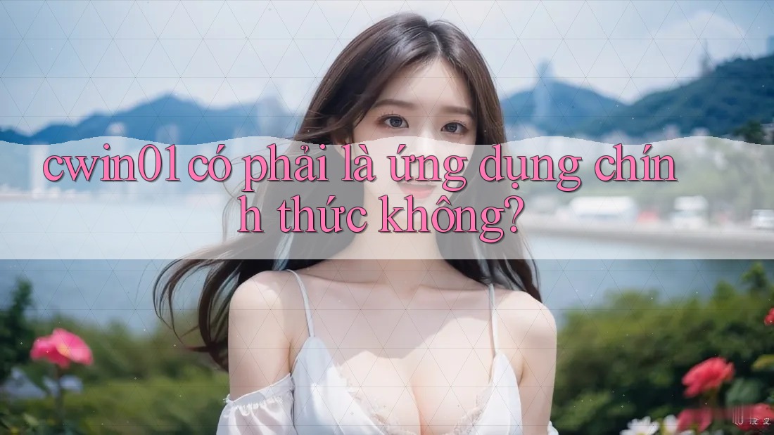 cwin01 có phải là ứng dụng chính thức không? cwin01 có phải là ứng dụng chính thức không?