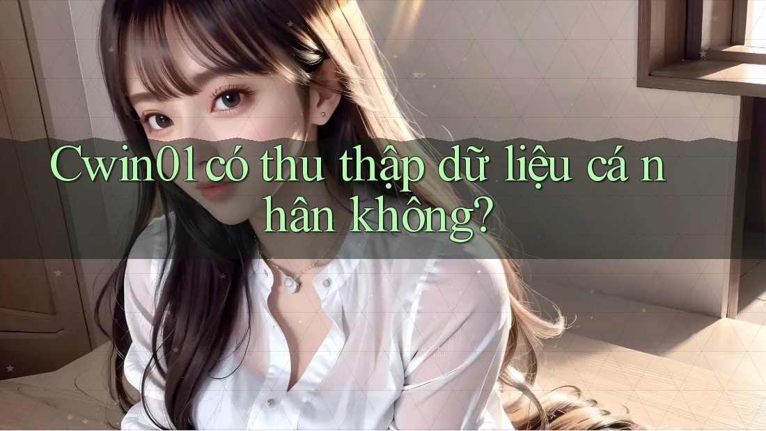 Cwin01 có thu thập dữ liệu cá nhân không? Cwin01 có thu thập dữ liệu cá nhân không?