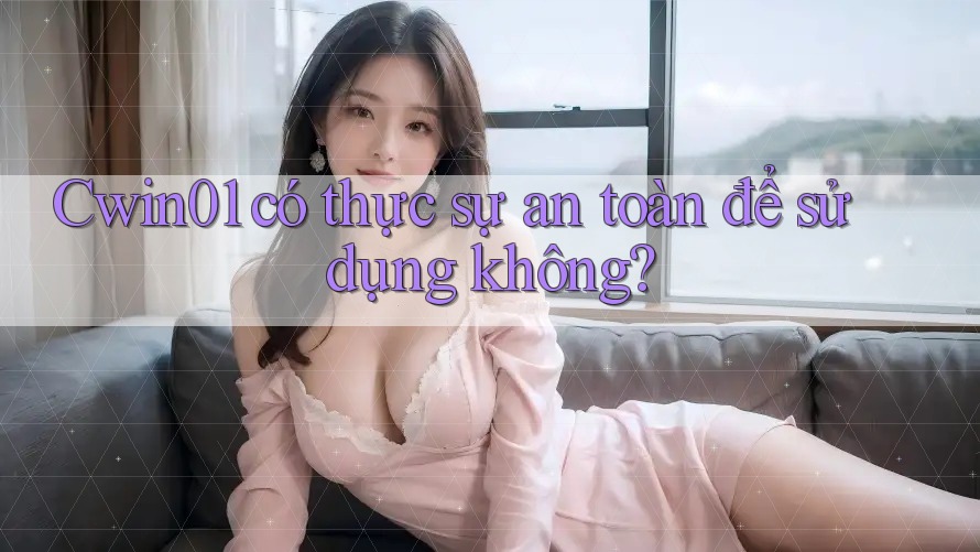 Cwin01 có thực sự an toàn để sử dụng không? Cwin01 có thực sự an toàn để sử dụng không?