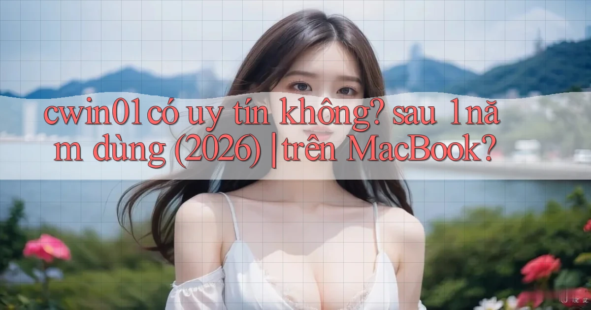 cwin01 có uy tín không sau 1 năm dùng (2026) trên MacBook