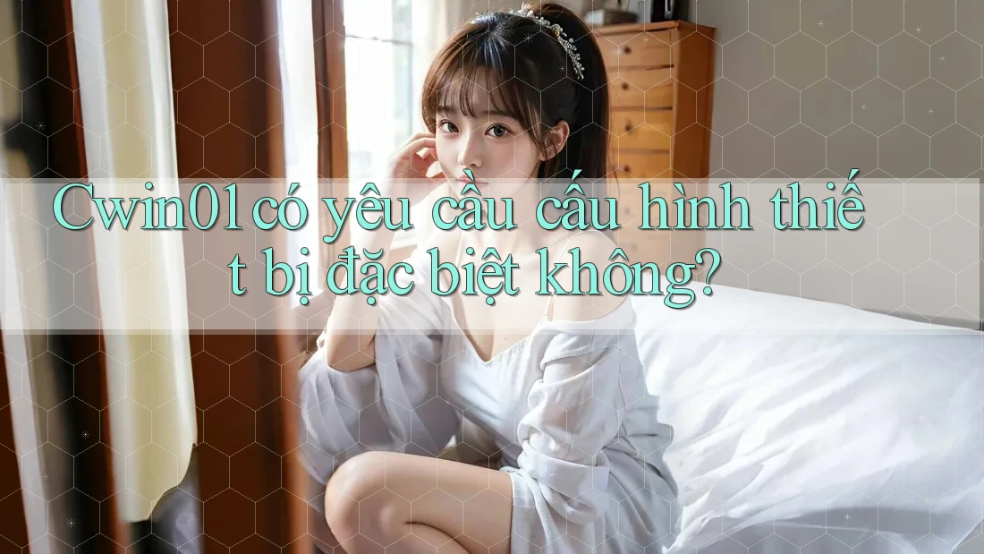 Cwin01 có yêu cầu cấu hình thiết bị đặc biệt không? Cwin01 có yêu cầu cấu hình thiết bị đặc biệt không?