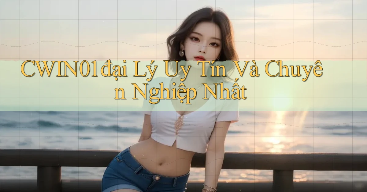 cwin01  đại lý uy tín và chuyên nghiệp nhất