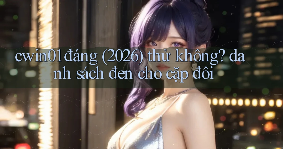 cwin01 đáng (2026) thử không danh sách đen cho cặp đôi