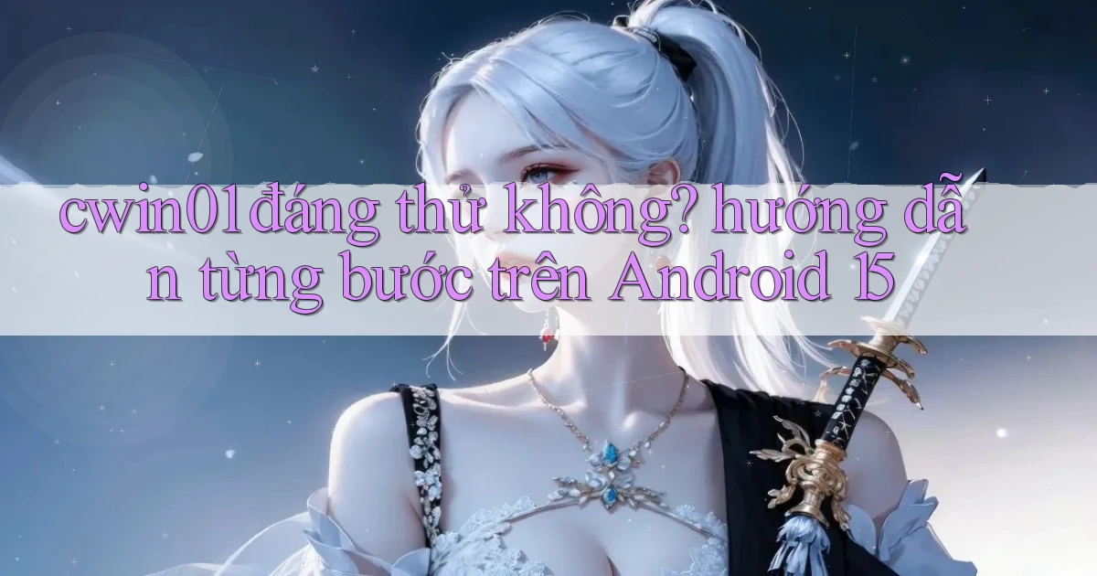cwin01 đáng thử không hướng dẫn từng bước trên Android 15