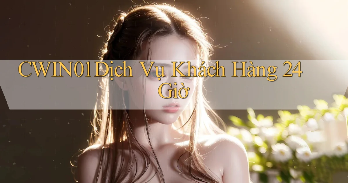 cwin01 Dịch vụ khách hàng 24 giờ