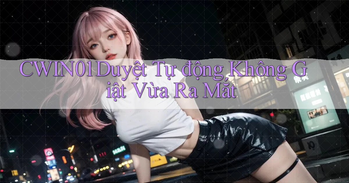 cwin01 duyệt tự động không giật vừa ra mắt