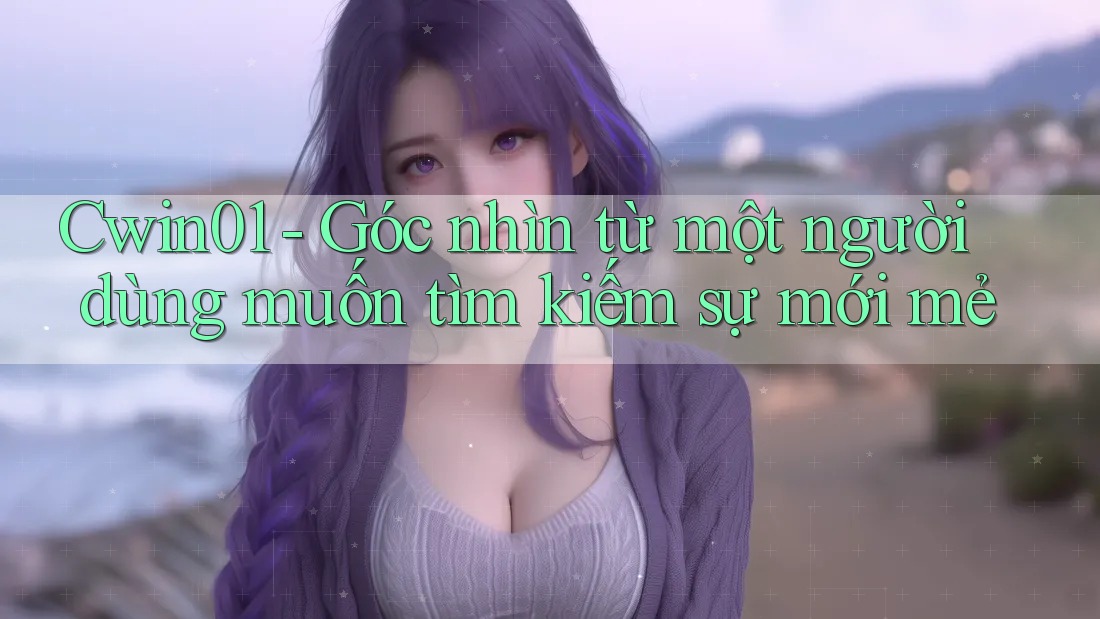 Cwin01 - Góc nhìn từ một người dùng muốn tìm kiếm sự mới mẻ Cwin01 - Góc nhìn từ một người dùng muốn tìm kiếm sự mới mẻ