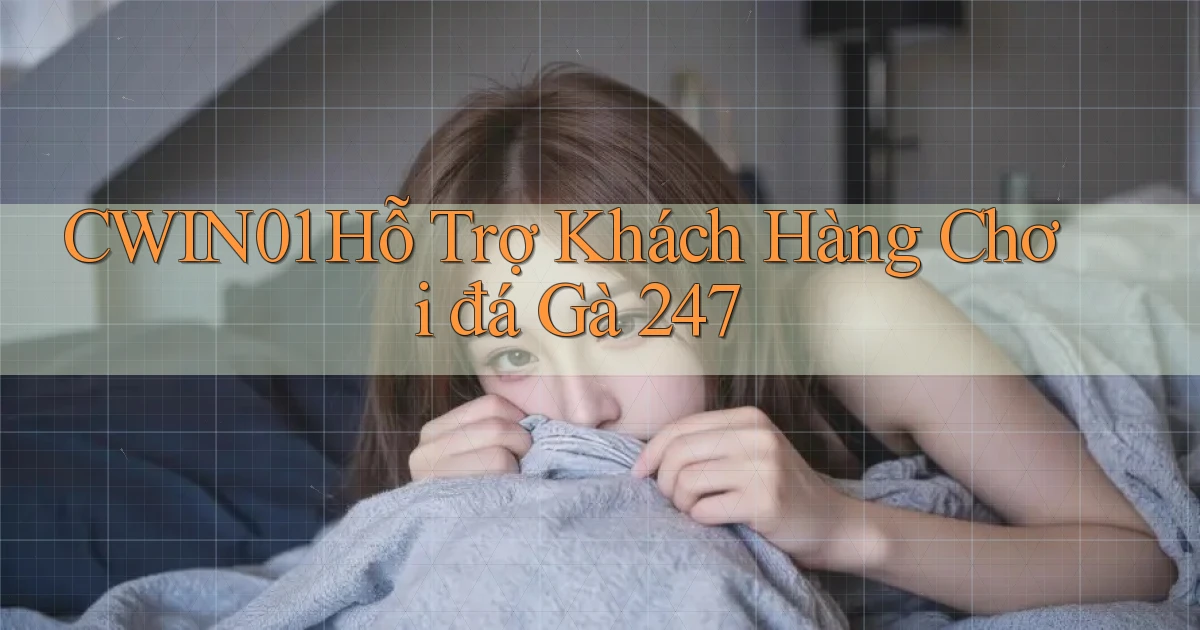 cwin01  hỗ trợ khách hàng chơi đá gà 24／7