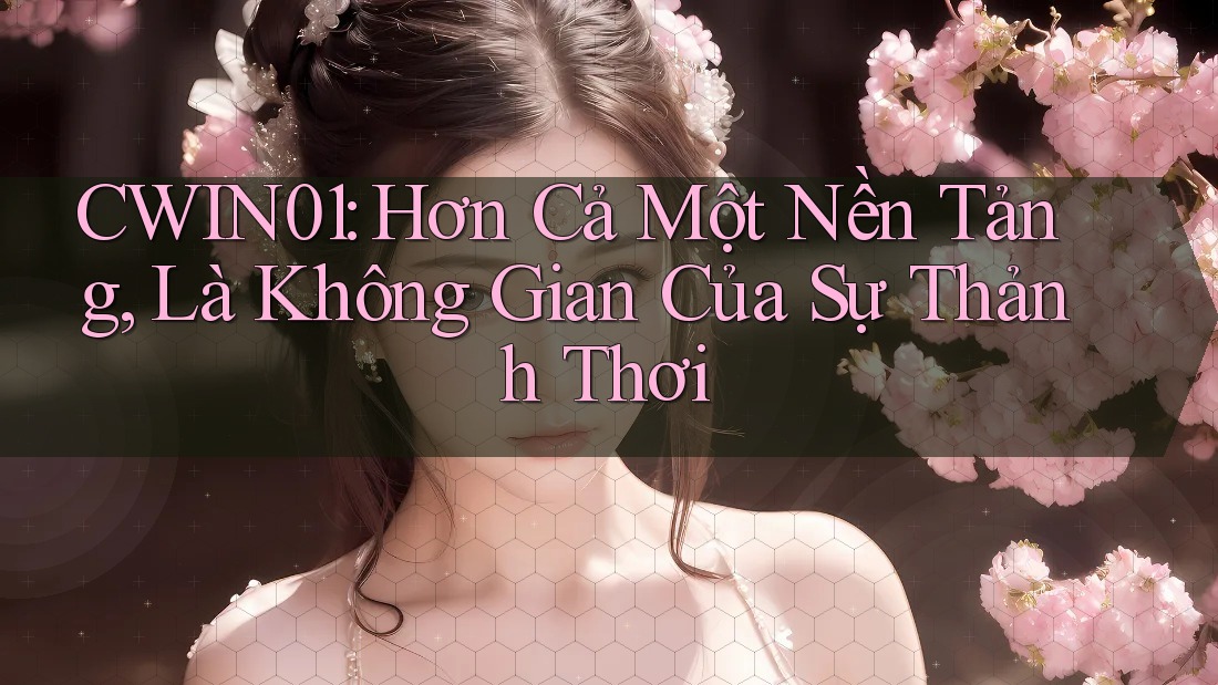 CWIN01: Hơn Cả Một Nền Tảng, Là Không Gian Của Sự Thảnh Thơi