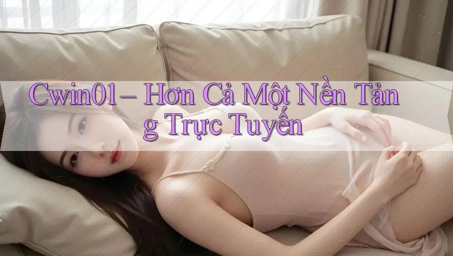 Cwin01 – Hơn Cả Một Nền Tảng Trực Tuyến