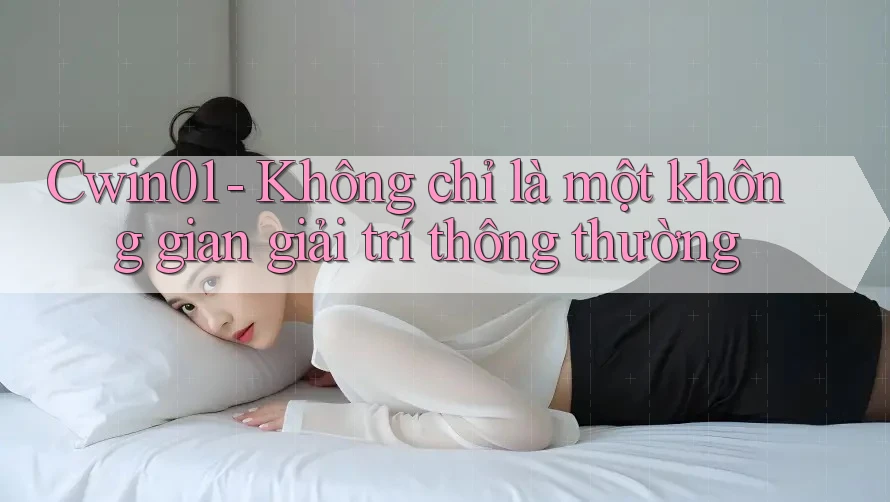 Cwin01 - Không chỉ là một không gian giải trí thông thường Cwin01 - Không chỉ là một không gian giải trí thông thường