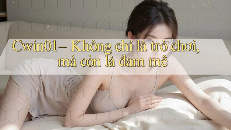 Cwin01 – Không chỉ là trò chơi, mà còn là đam mê Cwin01 – Không chỉ là trò chơi, mà còn là đam mê
