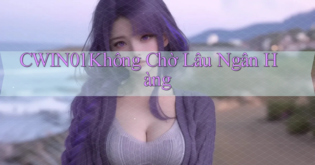 cwin01 không chờ lâu ngân hàng