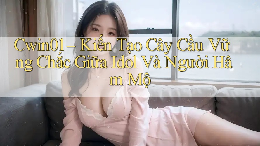Cwin01 – Kiến Tạo Cây Cầu Vững Chắc Giữa Idol Và Người Hâm Mộ Cwin01 – Kiến Tạo Cây Cầu Vững Chắc Giữa Idol Và Người Hâm Mộ