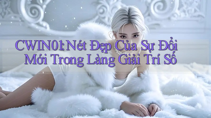 CWIN01: Nét Đẹp Của Sự Đổi Mới Trong Làng Giải Trí Số CWIN01: Nét Đẹp Của Sự Đổi Mới Trong Làng Giải Trí Số