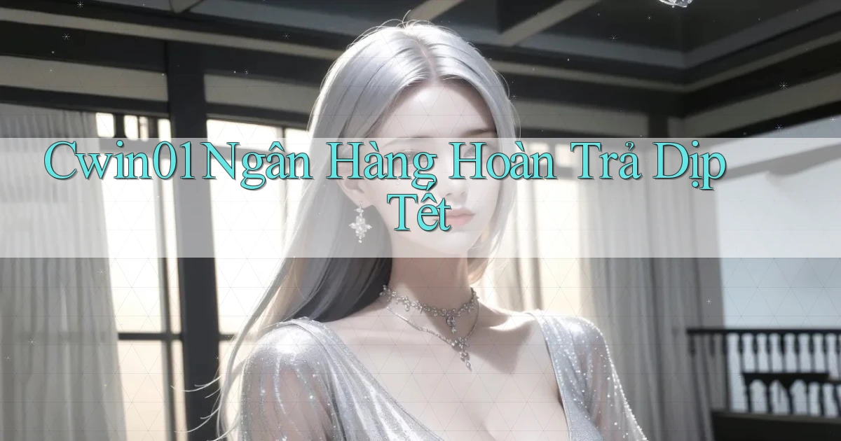 cwin01 ngân hàng hoàn trả dịp tết