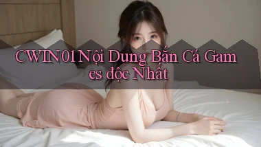 cwin01  nội dung bắn cá games độc nhất