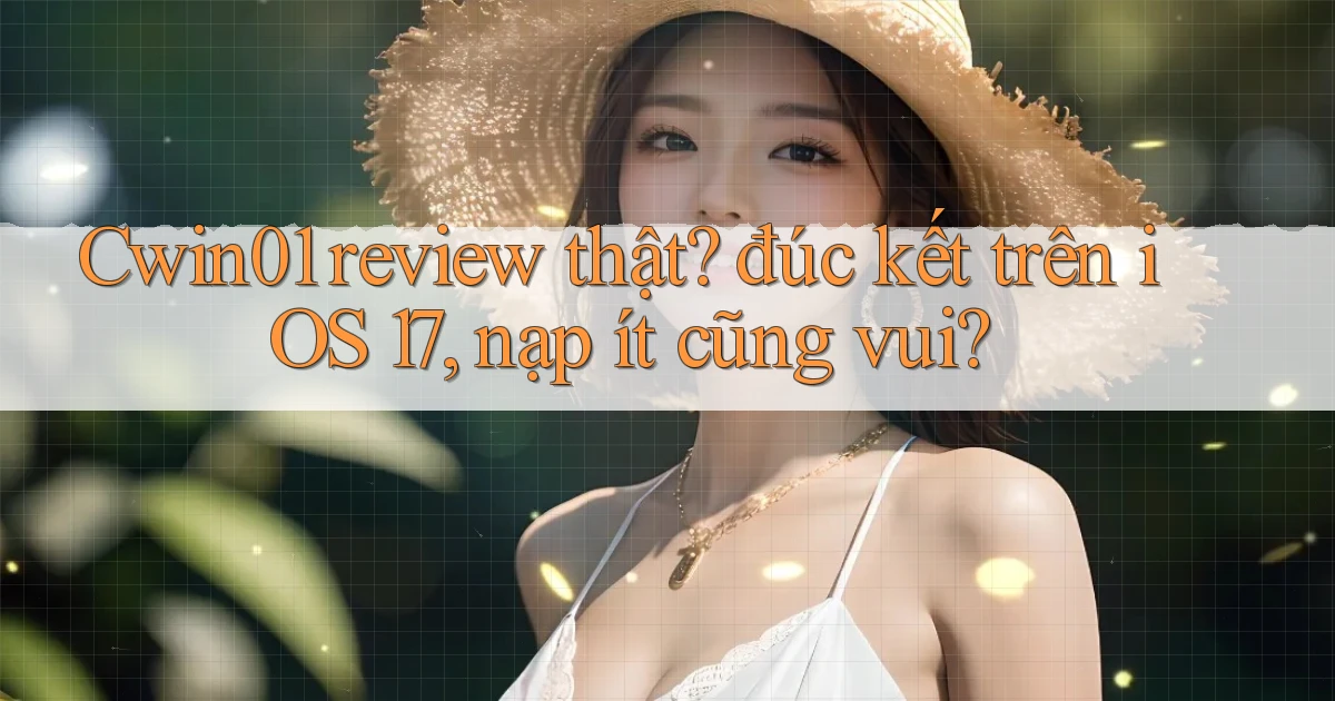 Cwin01 review thật đúc kết trên iOS 17, nạp ít cũng vui
