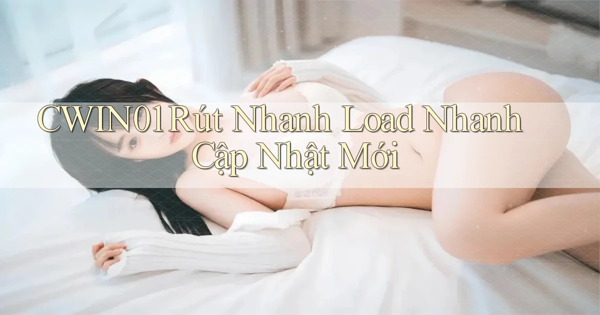 cwin01 rút nhanh load nhanh cập nhật mới