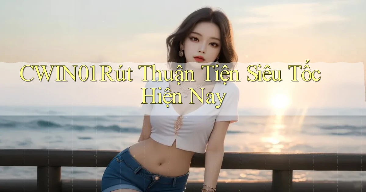 cwin01 rút thuận tiện siêu tốc hiện nay