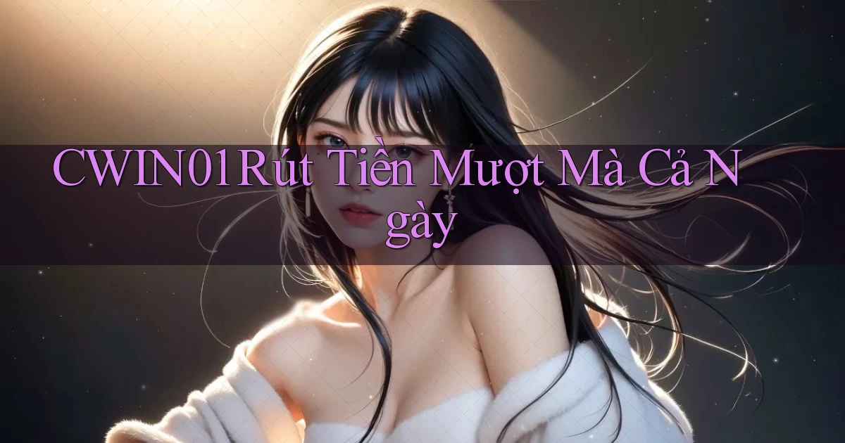 cwin01 rút tiền mượt mà cả ngày