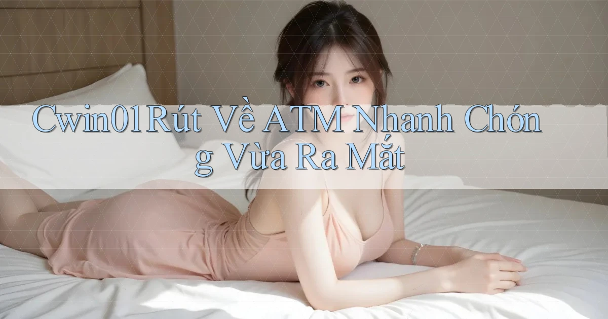 cwin01 rút về atm nhanh chóng vừa ra mắt