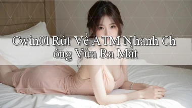 cwin01 rút về atm nhanh chóng vừa ra mắt