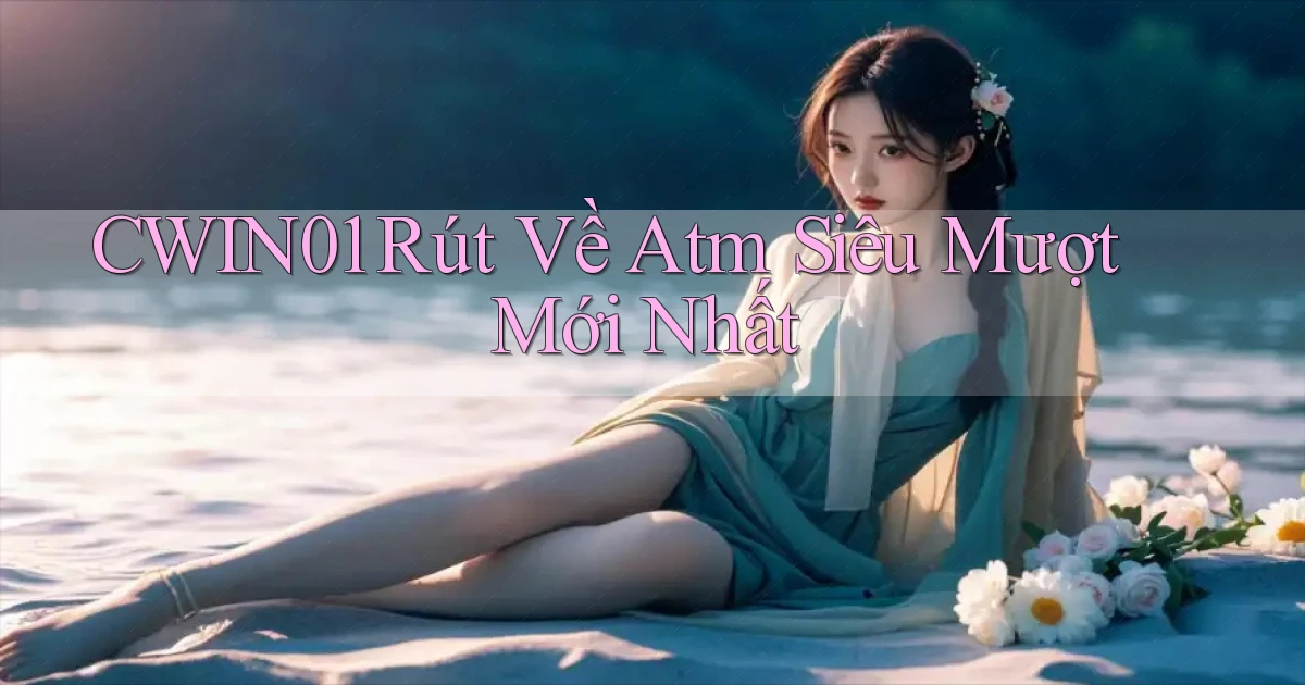 cwin01 rút về atm siêu mượt mới nhất
