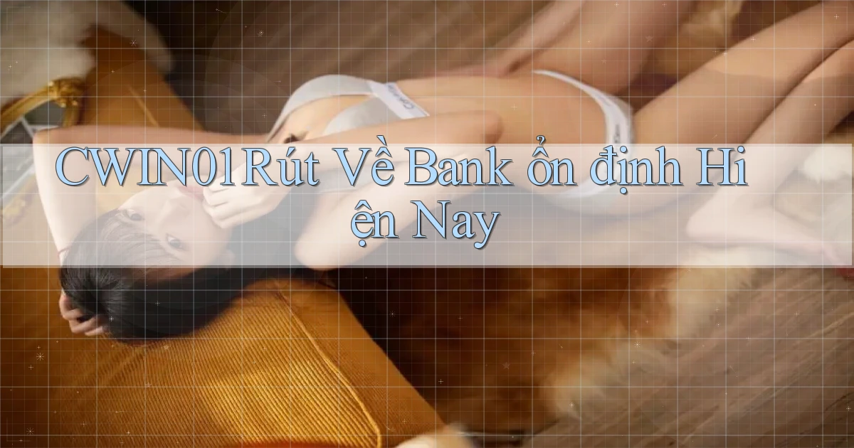 cwin01 rút về bank ổn định hiện nay