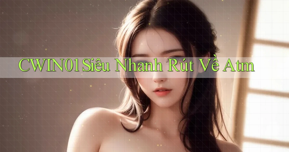 cwin01 siêu nhanh rút về atm