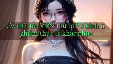 Cwin01 tắt VPN thử lại 5 kinh nghiệm thực tế khắc phục
