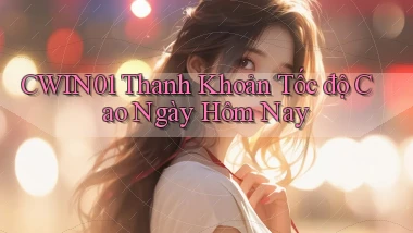 cwin01 thanh khoản tốc độ cao ngày hôm nay