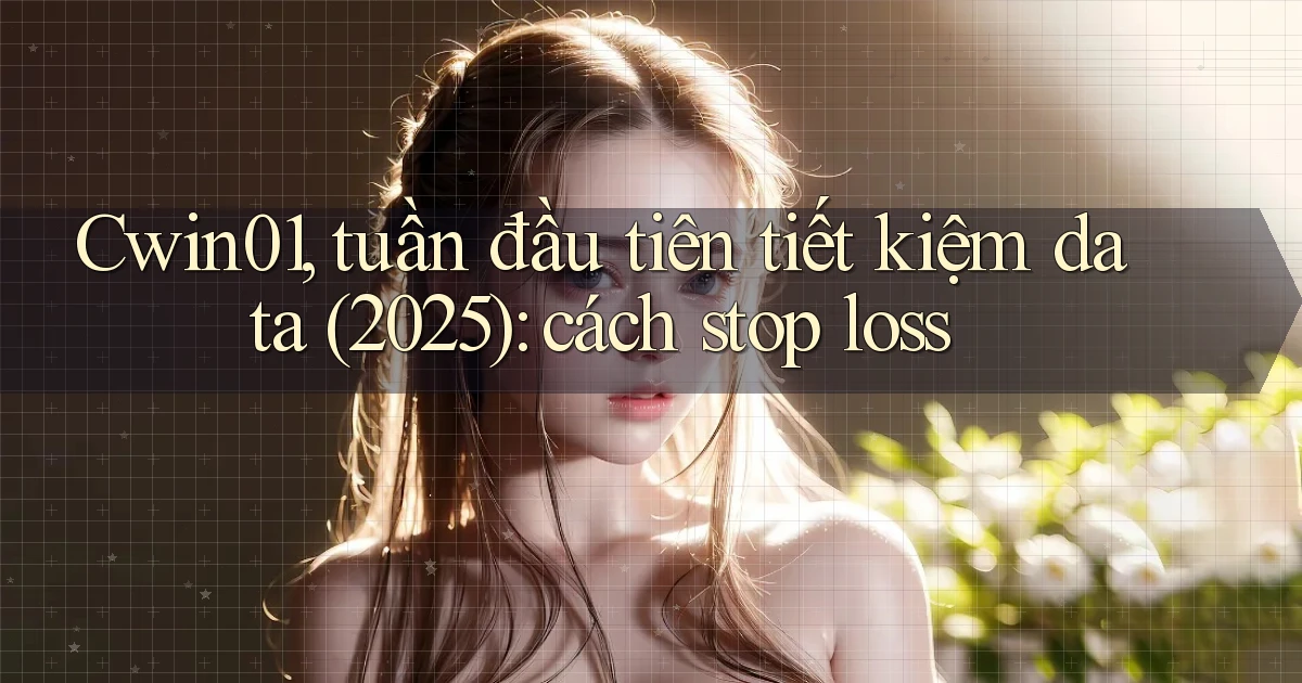 Cwin01, tuần đầu tiên tiết kiệm data (2025) cách stop loss