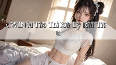cwin01 tức thì xử lý rút tiền